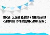 端石什么顏色的最好（如何鑒別端石的真假 怎樣鑒別端石的真假呢）