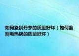 如何鑒別丹參的質(zhì)量好壞（如何鑒別電熱鍋的質(zhì)量好壞）