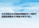 立方米和立方分米的進率是多少（噸和千克的進率是多少1噸等于多少千克）