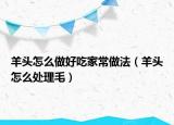 羊頭怎么做好吃家常做法（羊頭怎么處理毛）