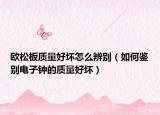 歐松板質(zhì)量好壞怎么辨別（如何鑒別電子鐘的質(zhì)量好壞）
