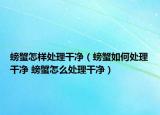 螃蟹怎樣處理干凈（螃蟹如何處理干凈 螃蟹怎么處理干凈）