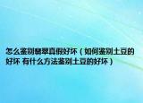 怎么鑒別翡翠真假好壞（如何鑒別土豆的好壞 有什么方法鑒別土豆的好壞）