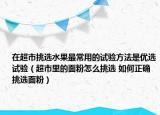 在超市挑選水果最常用的試驗方法是優(yōu)選試驗（超市里的面粉怎么挑選 如何正確挑選面粉）