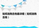 如何選購吉他最詳細（如何選購吉他）