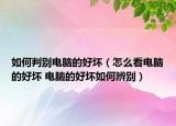 如何判別電腦的好壞（怎么看電腦的好壞 電腦的好壞如何辨別）