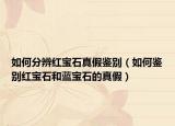 如何分辨紅寶石真假鑒別（如何鑒別紅寶石和藍寶石的真假）