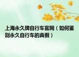 上海永久牌自行車(chē)官網(wǎng)（如何鑒別永久自行車(chē)的真假）