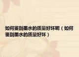 如何鑒別墨水的質(zhì)量好壞呢（如何鑒別墨水的質(zhì)量好壞）
