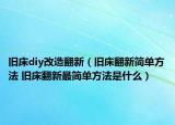 舊床diy改造翻新（舊床翻新簡單方法 舊床翻新最簡單方法是什么）