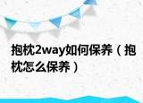 抱枕2way如何保養(yǎng)（抱枕怎么保養(yǎng)）
