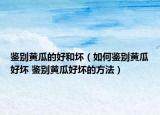鑒別黃瓜的好和壞（如何鑒別黃瓜好壞 鑒別黃瓜好壞的方法）