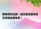 香椿芽拌豆腐（如何挑選香椿芽 怎樣挑選香椿芽）