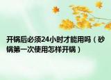 開鍋后必須24小時才能用嗎（砂鍋第一次使用怎樣開鍋）