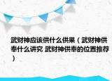 武財神應該供什么供果（武財神供奉什么講究 武財神供奉的位置推薦）