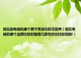 現在的電視機哪個牌子質量比較可靠?。ìF在電視機哪個品牌比較好推薦幾款性價比比較高的!）