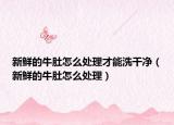 新鮮的牛肚怎么處理才能洗干凈（新鮮的牛肚怎么處理）