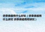 供奉佛像有什么好處（供奉佛祖有什么講究 供奉佛祖有何講究）