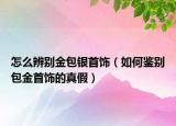 怎么辨別金包銀首飾（如何鑒別包金首飾的真假）