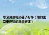 怎么測(cè)量電熱毯子好壞（如何鑒別電熱毯的質(zhì)量好壞）