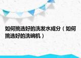如何挑選好的洗發(fā)水成分（如何挑選好的洗碗機）