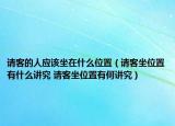 請(qǐng)客的人應(yīng)該坐在什么位置（請(qǐng)客坐位置有什么講究 請(qǐng)客坐位置有何講究）