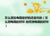 怎么測量電阻是好的還是壞的（怎么測電阻的好壞 如何測電阻的好壞）