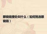 眼鏡鏈接處叫什么（如何挑選眼鏡鏈）