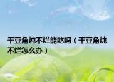 干豆角燉不爛能吃嗎（干豆角燉不爛怎么辦）