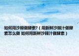 如何用沙棘做酵素?（用新鮮沙棘汁做酵素怎么做 如何用新鮮沙棘汁做酵素）