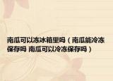南瓜可以凍冰箱里嗎（南瓜能冷凍保存嗎 南瓜可以冷凍保存嗎）