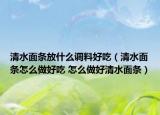 清水面條放什么調(diào)料好吃（清水面條怎么做好吃 怎么做好清水面條）