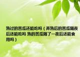 熟過的苦瓜還能吃嗎（弄熟后的苦瓜隔夜后還能吃嗎 熟的苦瓜隔了一夜后還能食用嗎）