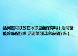 活河蟹可以放在冰凍里面保存嗎（活河蟹能冷凍保存嗎 活河蟹可以冷凍保存嗎）