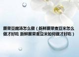 蕨菜豆腐湯怎么做（新鮮蕨菜煮豆米怎么做才好吃 新鮮蕨菜煮豆米如何做才好吃）