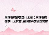 麻辣香鍋都放些什么菜（麻辣香鍋都放什么食材 麻辣香鍋放哪些食材）