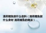 清蒸鯉魚(yú)放什么佐料（清蒸鯉魚(yú)放什么食材 清蒸鯉魚(yú)的做法）