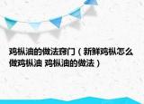 雞樅油的做法竅門（新鮮雞樅怎么做雞樅油 雞樅油的做法）