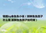 情攝by余魚魚小說（新鮮魚魚圓子怎么做 新鮮魚魚圓子如何做）