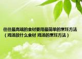 往往最高端的食材要用最簡(jiǎn)單的烹飪方法（雞湯放什么食材 雞湯的烹飪方法）