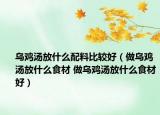 烏雞湯放什么配料比較好（做烏雞湯放什么食材 做烏雞湯放什么食材好）