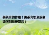 姜茶膏的作用（姜茶膏怎么熬制 如何制作姜茶膏）