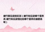 腐竹跟豆皮的區(qū)別（腐竹和豆皮哪個(gè)營(yíng)養(yǎng)高 腐竹和豆皮相比較哪個(gè)營(yíng)養(yǎng)價(jià)值更高呢）