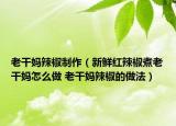 老干媽辣椒制作（新鮮紅辣椒煮老干媽怎么做 老干媽辣椒的做法）