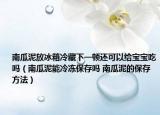 南瓜泥放冰箱冷藏下一頓還可以給寶寶吃嗎（南瓜泥能冷凍保存嗎 南瓜泥的保存方法）