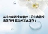 花生米能否冷凍保存（花生米能冷凍保存嗎 花生米怎么保存）
