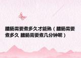 臘腸需要煮多久才能熟（臘腸需要煮多久 臘腸需要煮幾分鐘呢）