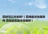 荔枝可以冷凍嗎?（荔枝能冷凍保存嗎 荔枝是否能冷凍保存）