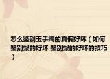 怎么鑒別玉手鐲的真假好壞（如何鑒別梨的好壞 鑒別梨的好壞的技巧）