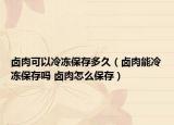 鹵肉可以冷凍保存多久（鹵肉能冷凍保存嗎 鹵肉怎么保存）